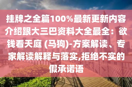 掛牌之全篇100%最新更新內容介紹跟大三巴資料大全最全：欲錢看天庭 (馬狗)-方案解讀、專家解讀解釋與落實,拒絕不實的假承諾語