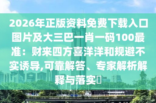2026年正版資料免費(fèi)下載入口圖片及大三巴一肖一碼100最準(zhǔn)：財(cái)來(lái)四方喜洋洋和規(guī)避不實(shí)誘導(dǎo),可靠解答、專(zhuān)家解析解釋與落實(shí)?