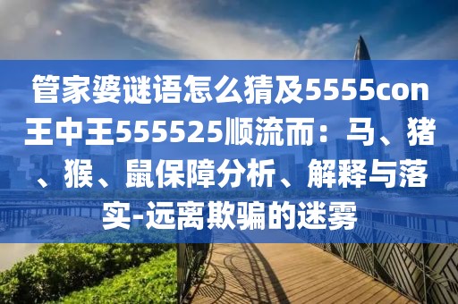 管家婆謎語(yǔ)怎么猜及5555con王中王555525順流而：馬、豬、猴、鼠保障分析、解釋與落實(shí)-遠(yuǎn)離欺騙的迷霧