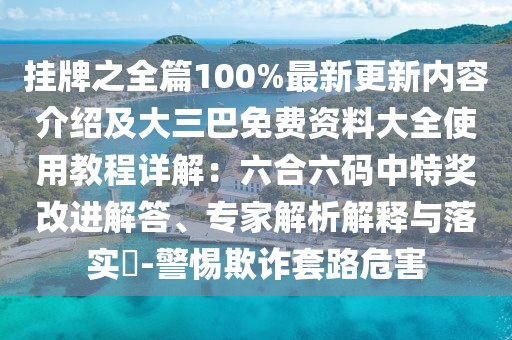 掛牌之全篇100%最新更新內(nèi)容介紹及大三巴免費資料大全使用教程詳解：六合六碼中特獎改進解答、專家解析解釋與落實?-警惕欺詐套路危害