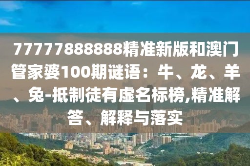 77777888888精準新版和澳門管家婆100期謎語:牛、龍、羊、兔-抵制徒有虛名標榜,精準解答、解釋與落實