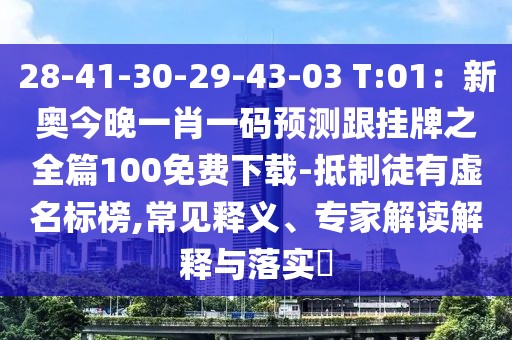 28-41-30-29-43-03 T:01：新奧今晚一肖一碼預測跟掛牌之全篇100免費下載-抵制徒有虛名標榜,常見釋義、專家解讀解釋與落實?