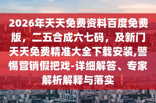 2026年天天免費資料百度免費版,二五合成六七碼,及新門天天免費精準大全下載安裝,警惕營銷假把戲-詳細解答、專家解析解釋與落實