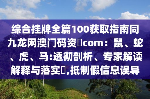 綜合掛牌全篇100獲取指南同九龍網(wǎng)澳門碼資枓com:鼠、蛇、虎、馬:透徹剖析、專家解讀解釋與落實(shí)?,抵制假信息誤導(dǎo)