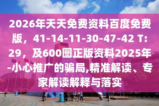 2026年天天免費資料百度免費版，41-14-11-30-47-42 T:29，及600圖正版資料2025年-小心推廣的騙局,精準解讀、專家解讀解釋與落實
