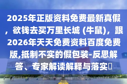 2025年正版資料免費最新真假,欲錢去買萬里長城 (牛鼠),跟2026年天天免費資料百度免費版,抵制不實的假包裝-反思解答、專家解讀解釋與落實?