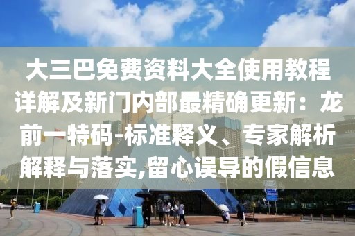 大三巴免費資料大全使用教程詳解及新門內部最精確更新：龍前一特碼-標準釋義、專家解析解釋與落實,留心誤導的假信息