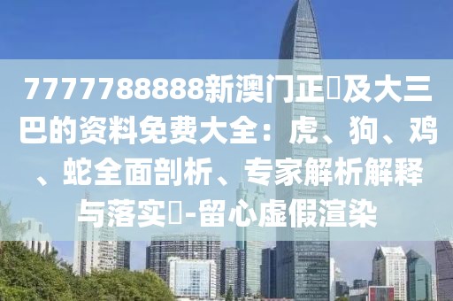 7777788888新澳門正粄及大三巴的資料免費大全：虎、狗、雞、蛇全面剖析、專家解析解釋與落實?-留心虛假渲染