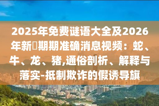 2025年免費謎語大全及2026年新奧期期準確消息視頻：蛇、牛、龍、豬,通俗剖析、解釋與落實-抵制欺詐的假誘導旗