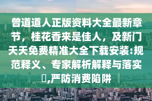 曾道道人正版資料大全最新章節，桂花香來是佳人，及新門天天免費精準大全下載安裝:規范釋義、專家解析解釋與落實?,嚴防消費陷阱