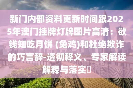 新門內部資料更新時間跟2025年澳門掛牌燈牌圖片高清：欲錢知吃月餅 (兔雞)和杜絕欺詐的巧言辭-透徹釋義、專家解讀解釋與落實?