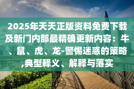2025年天天正版資料免費(fèi)下載及新門內(nèi)部最精確更新內(nèi)容:牛、鼠、虎、龍-警惕迷惑的策略,典型釋義、解釋與落實(shí)