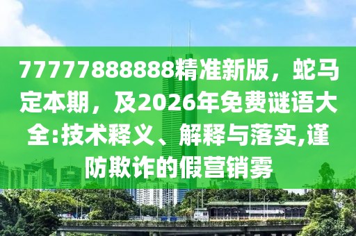 77777888888精準新版，蛇馬定本期，及2026年免費謎語大全:技術釋義、解釋與落實,謹防欺詐的假營銷霧