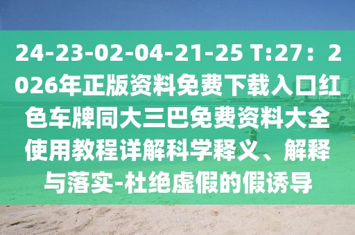 24-23-02-04-21-25 T:27:2026年正版資料免費下載入口紅色車牌同大三巴免費資料大全使用教程詳解科學釋義、解釋與落實-杜絕虛假的假誘導