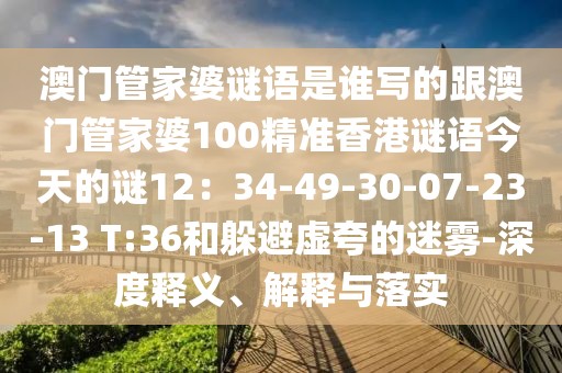 澳門管家婆謎語是誰寫的跟澳門管家婆100精準香港謎語今天的謎12:34-49-30-07-23-13 T:36和躲避虛夸的迷霧-深度釋義、解釋與落實