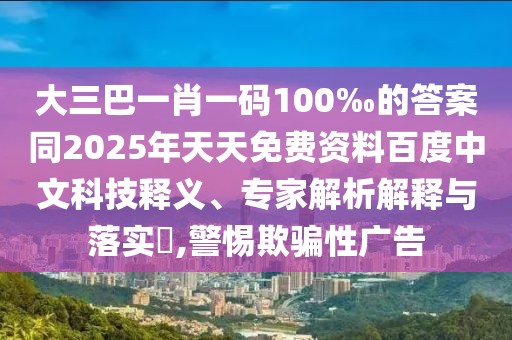 大三巴一肖一碼100‰的答案同2025年天天免費資料百度中文科技釋義、專家解析解釋與落實?,警惕欺騙性廣告