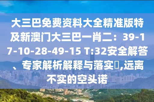 大三巴免費資料大全精準版特及新澳門大三巴一肖二：39-17-10-28-49-15 T:32安全解答、專家解析解釋與落實?,遠離不實的空頭諾