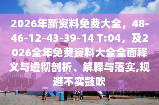 2026年新資料免費大全，48-46-12-43-39-14 T:04，及2026全年免費資料大全全面釋義與透徹剖析、解釋與落實,規(guī)避不實鼓吹