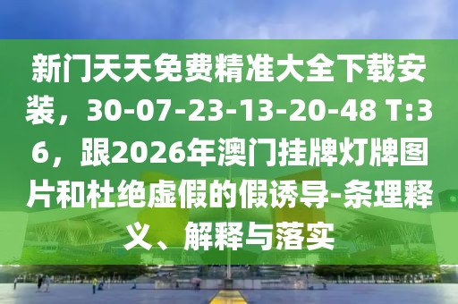新門天天免費精準大全下載安裝，30-07-23-13-20-48 T:36，跟2026年澳門掛牌燈牌圖片和杜絕虛假的假誘導-條理釋義、解釋與落實