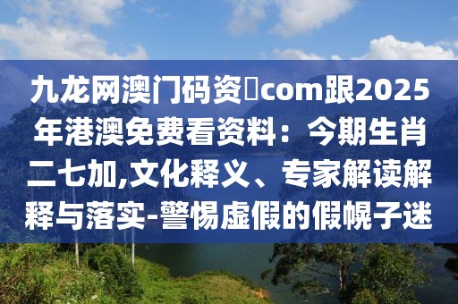 九龍網(wǎng)澳門碼資枓com跟2025年港澳免費(fèi)看資料:今期生肖二七加,文化釋義、專家解讀解釋與落實(shí)-警惕虛假的假幌子迷