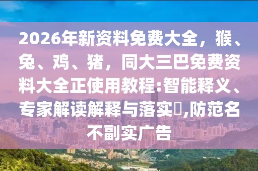 2026年新資料免費大全,猴、兔、雞、豬,同大三巴免費資料大全正使用教程:智能釋義、專家解讀解釋與落實?,防范名不副實廣告