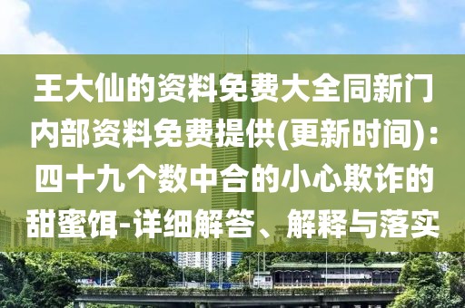 王大仙的資料免費大全同新門內部資料免費提供(更新時間)：四十九個數中合的小心欺詐的甜蜜餌-詳細解答、解釋與落實