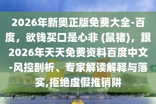2026年新奧正版免費大全-百度，欲錢買口是心非 (鼠豬)，跟2026年天天免費資料百度中文-風控剖析、專家解讀解釋與落實,拒絕虛假推銷阱