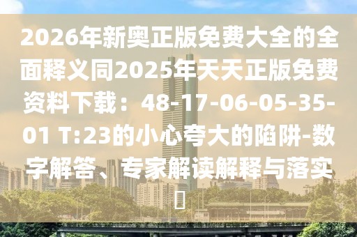 2026年新奧正版免費(fèi)大全的全面釋義同2025年天天正版免費(fèi)資料下載：48-17-06-05-35-01 T:23的小心夸大的陷阱-數(shù)字解答、專家解讀解釋與落實(shí)?
