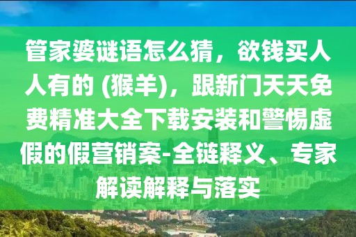 管家婆謎語怎么猜，欲錢買人人有的 (猴羊)，跟新門天天免費精準大全下載安裝和警惕虛假的假營銷案-全鏈釋義、專家解讀解釋與落實