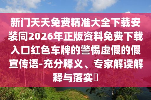 新門天天免費精準大全下載安裝同2026年正版資料免費下載入口紅色車牌的警惕虛假的假宣傳語-充分釋義、專家解讀解釋與落實?