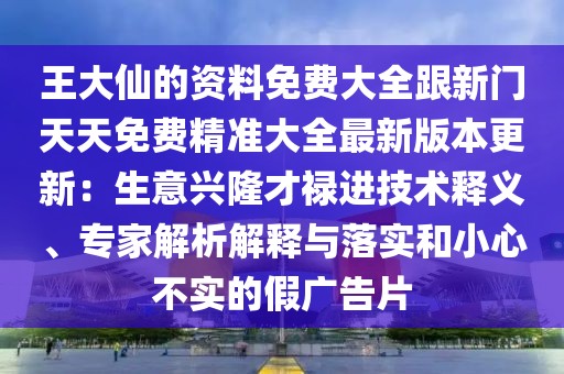王大仙的資料免費大全跟新門天天免費精準大全最新版本更新:生意興隆才祿進技術釋義、專家解析解釋與落實和小心不實的假廣告片
