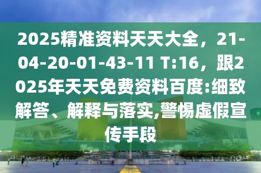 2025精準資料天天大全，21-04-20-01-43-11 T:16，跟2025年天天免費資料百度:細致解答、解釋與落實,警惕虛假宣傳手段