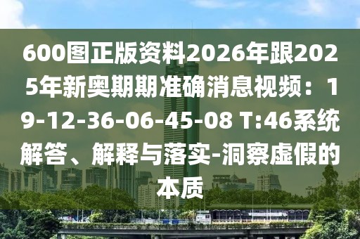 600圖正版資料2026年跟2025年新奧期期準確消息視頻:19-12-36-06-45-08 T:46系統解答、解釋與落實-洞察虛假的本質