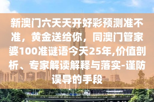 新澳門六天天開好彩預測準不準，黃金送給你，同澳門管家婆100準謎語今天25年,價值剖析、專家解讀解釋與落實-謹防誤導的手段