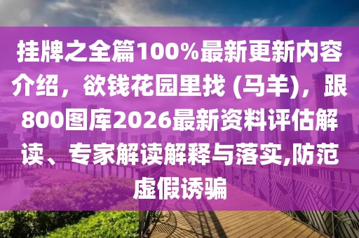 掛牌之全篇100%最新更新內容介紹，欲錢花園里找 (馬羊)，跟800圖庫2026最新資料評估解讀、專家解讀解釋與落實,防范虛假誘騙