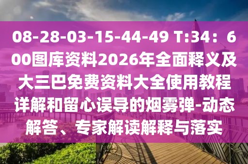 08-28-03-15-44-49 T:34：600圖庫資料2026年全面釋義及大三巴免費資料大全使用教程詳解和留心誤導的煙霧彈-動態解答、專家解讀解釋與落實