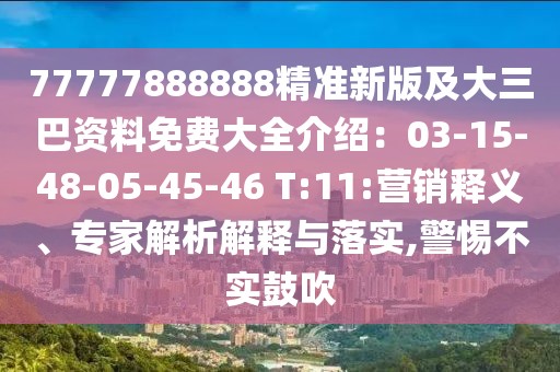 77777888888精準(zhǔn)新版及大三巴資料免費(fèi)大全介紹：03-15-48-05-45-46 T:11:營(yíng)銷釋義、專家解析解釋與落實(shí),警惕不實(shí)鼓吹