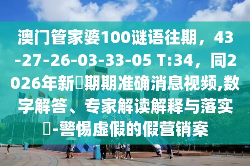 澳門管家婆100謎語往期,43-27-26-03-33-05 T:34,同2026年新奧期期準確消息視頻,數字解答、專家解讀解釋與落實?-警惕虛假的假營銷案