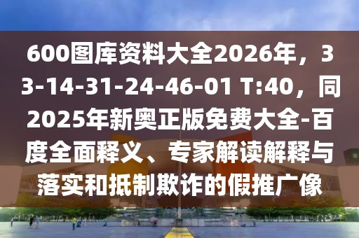 600圖庫資料大全2026年，33-14-31-24-46-01 T:40，同2025年新奧正版免費(fèi)大全-百度全面釋義、專家解讀解釋與落實(shí)和抵制欺詐的假推廣像