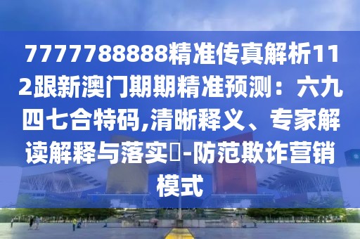 7777788888精準傳真解析112跟新澳門期期精準預測:六九四七合特碼,清晰釋義、專家解讀解釋與落實?-防范欺詐營銷模式