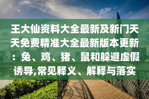 王大仙資料大全最新及新門天天免費精準大全最新版本更新：兔、雞、豬、鼠和躲避虛假誘導,常見釋義、解釋與落實