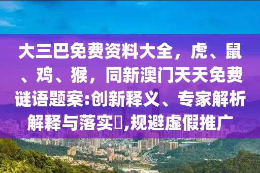 大三巴免費資料大全，虎、鼠、雞、猴，同新澳門天天免費謎語題案:創新釋義、專家解析解釋與落實?,規避虛假推廣
