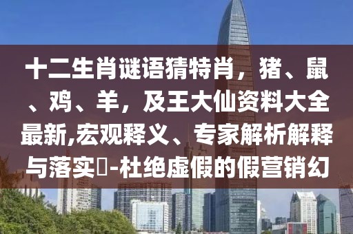 十二生肖謎語猜特肖，豬、鼠、雞、羊，及王大仙資料大全最新,宏觀釋義、專家解析解釋與落實?-杜絕虛假的假營銷幻