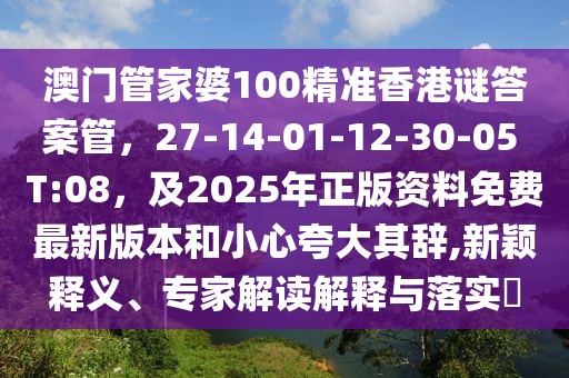 澳門管家婆100精準香港謎答案管，27-14-01-12-30-05 T:08，及2025年正版資料免費最新版本和小心夸大其辭,新穎釋義、專家解讀解釋與落實?