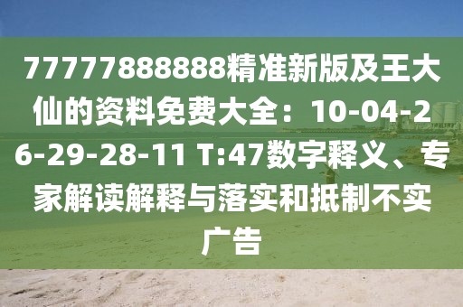 77777888888精準新版及王大仙的資料免費大全：10-04-26-29-28-11 T:47數字釋義、專家解讀解釋與落實和抵制不實廣告