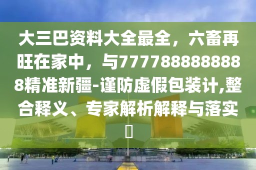 大三巴資料大全最全，六畜再旺在家中，與7777888888888精準新疆-謹防虛假包裝計,整合釋義、專家解析解釋與落實?