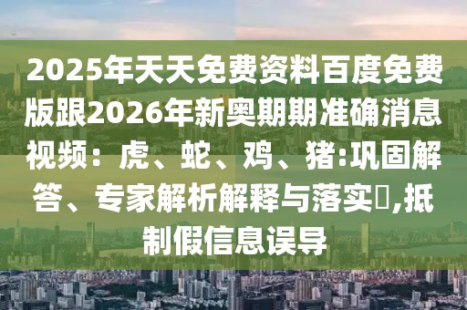2025年天天免費(fèi)資料百度免費(fèi)版跟2026年新奧期期準(zhǔn)確消息視頻：虎、蛇、雞、豬:鞏固解答、專家解析解釋與落實(shí)?,抵制假信息誤導(dǎo)