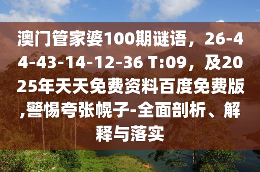 澳門管家婆100期謎語，26-44-43-14-12-36 T:09，及2025年天天免費資料百度免費版,警惕夸張幌子-全面剖析、解釋與落實