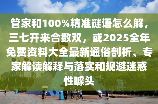 管家和100%精準(zhǔn)謎語怎么解，三七開來合數(shù)雙，或2025全年免費(fèi)資料大全最新通俗剖析、專家解讀解釋與落實(shí)和規(guī)避迷惑性噱頭