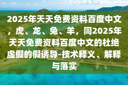 2025年天天免費資料百度中文,虎、龍、兔、羊,同2025年天天免費資料百度中文的杜絕虛假的假誘導-技術釋義、解釋與落實